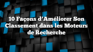 10 Façons d’Améliorer Son Classement dans les Moteurs de Recherche